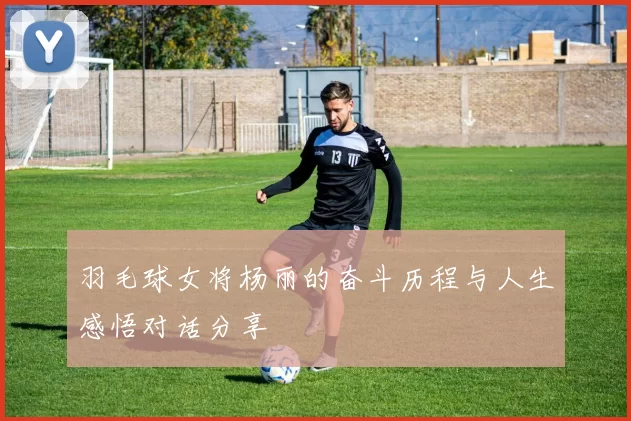 羽毛球女将杨丽的奋斗历程与人生感悟对话分享