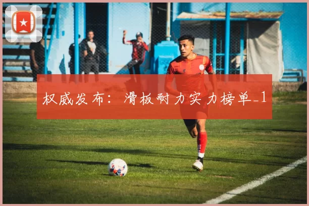 权威发布：滑板耐力实力榜单_1