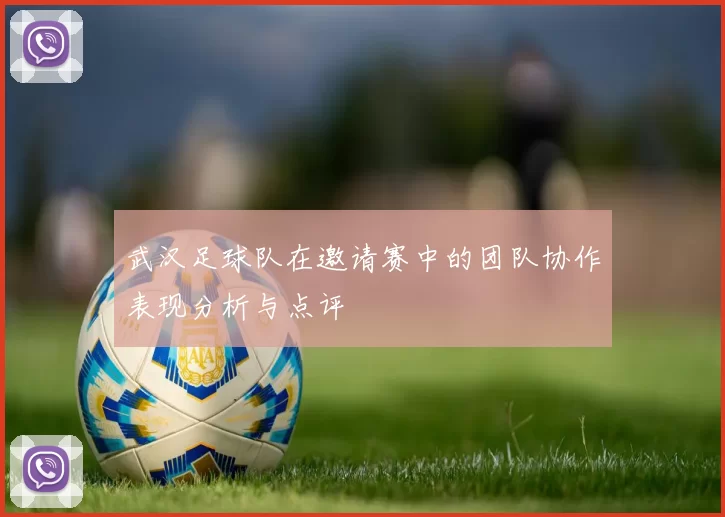 武汉足球队在邀请赛中的团队协作表现分析与点评