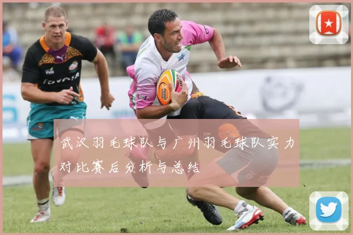 武汉羽毛球队与广州羽毛球队实力对比赛后分析与总结