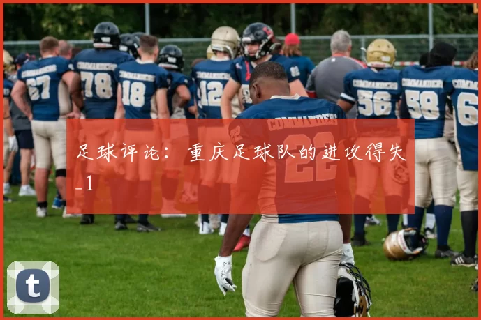 足球评论：重庆足球队的进攻得失_1