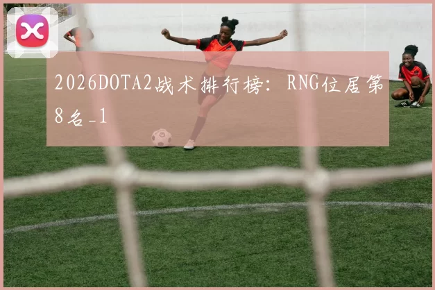 2026DOTA2战术排行榜：RNG位居第8名_1