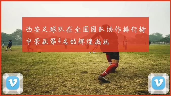 西安足球队在全国团队协作排行榜中荣获第4名的辉煌成就