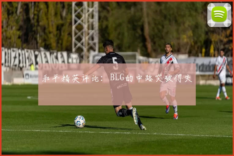 和平精英评论：BLG的中路突破得失