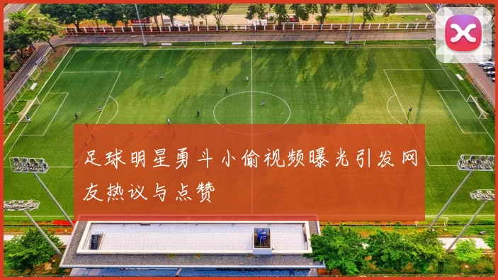 足球明星勇斗小偷视频曝光引发网友热议与点赞