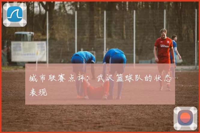 城市联赛点评：武汉篮球队的状态表现