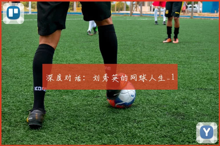 深度对话：刘秀英的网球人生_1