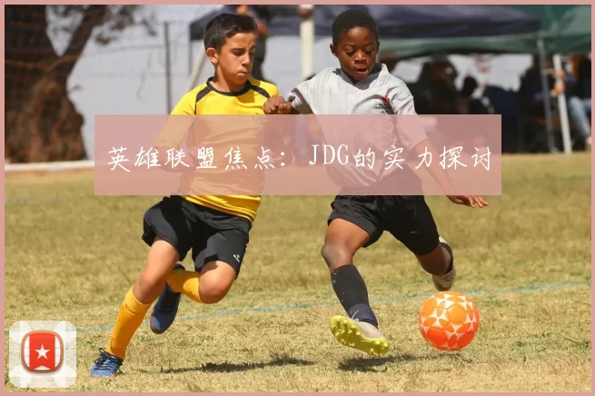 英雄联盟焦点：JDG的实力探讨